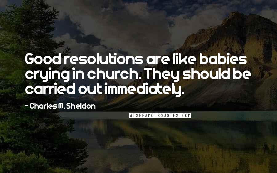 Charles M. Sheldon Quotes: Good resolutions are like babies crying in church. They should be carried out immediately.