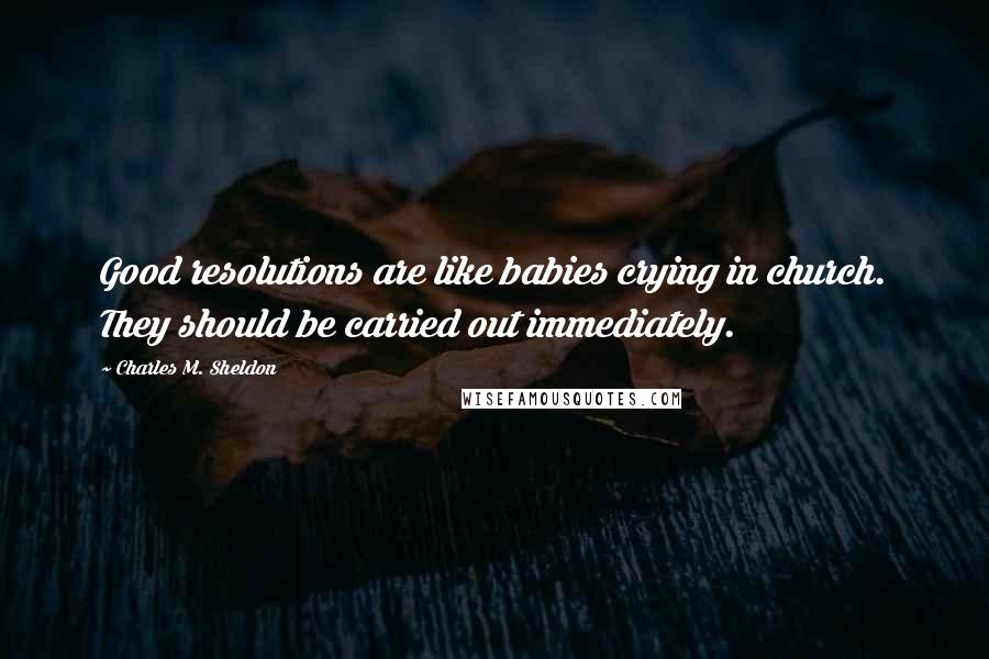 Charles M. Sheldon Quotes: Good resolutions are like babies crying in church. They should be carried out immediately.