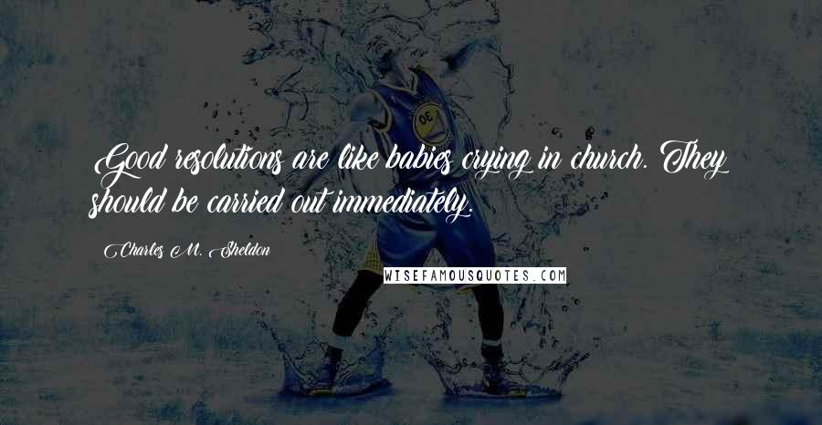 Charles M. Sheldon Quotes: Good resolutions are like babies crying in church. They should be carried out immediately.