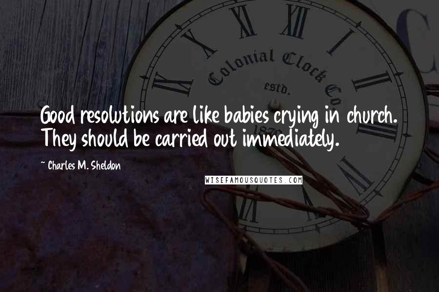 Charles M. Sheldon Quotes: Good resolutions are like babies crying in church. They should be carried out immediately.