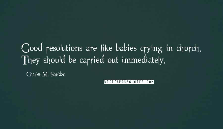 Charles M. Sheldon Quotes: Good resolutions are like babies crying in church. They should be carried out immediately.