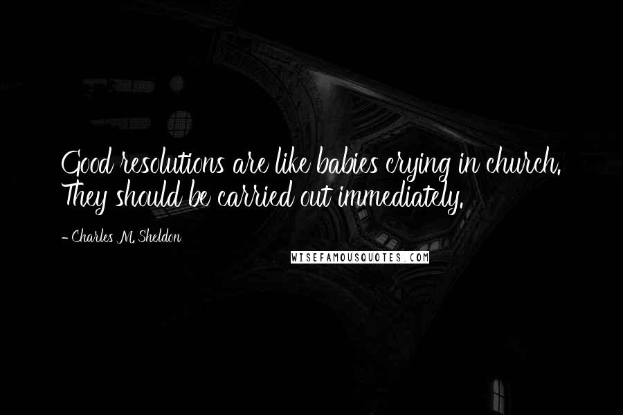 Charles M. Sheldon Quotes: Good resolutions are like babies crying in church. They should be carried out immediately.