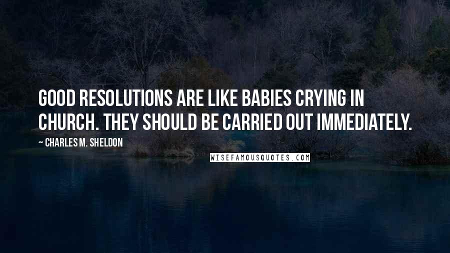 Charles M. Sheldon Quotes: Good resolutions are like babies crying in church. They should be carried out immediately.