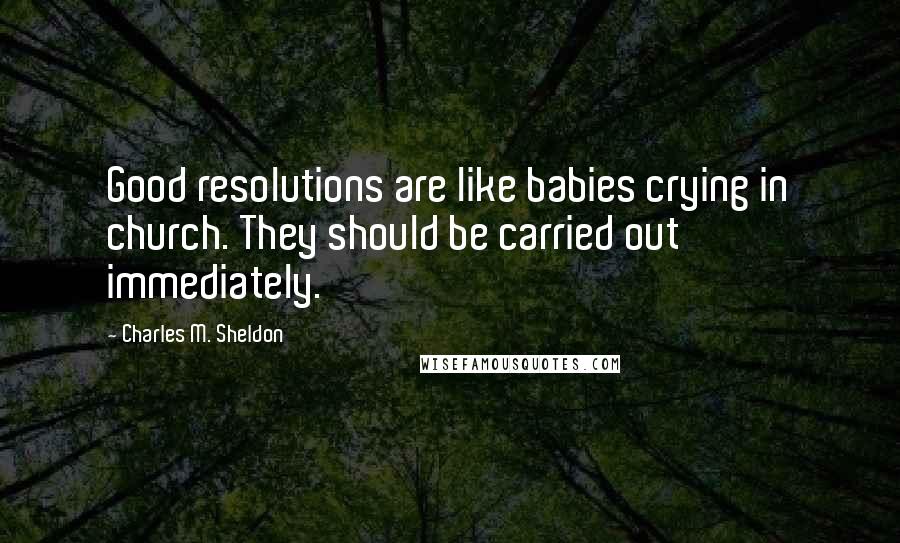 Charles M. Sheldon Quotes: Good resolutions are like babies crying in church. They should be carried out immediately.