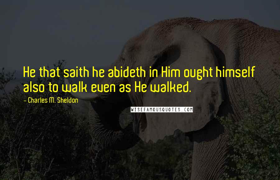 Charles M. Sheldon Quotes: He that saith he abideth in Him ought himself also to walk even as He walked.