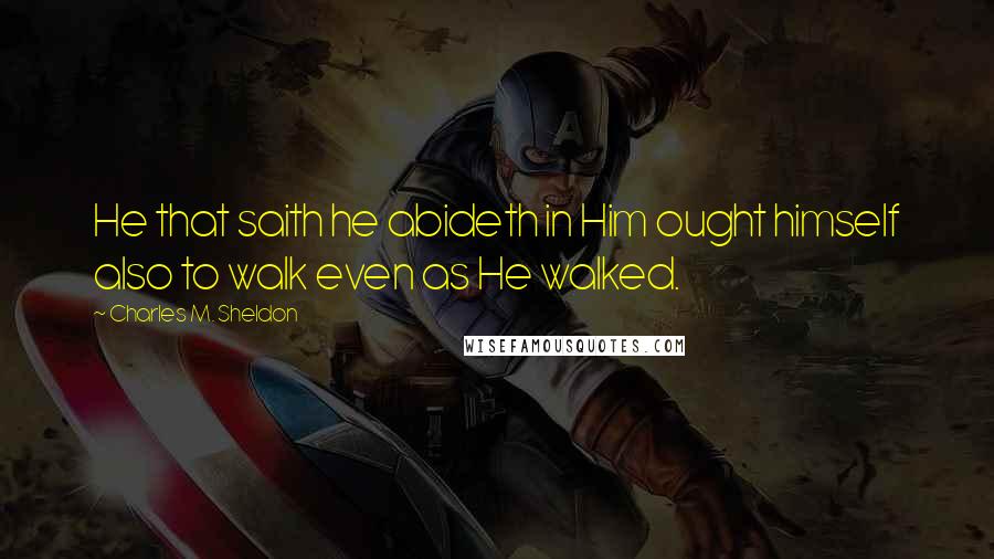 Charles M. Sheldon Quotes: He that saith he abideth in Him ought himself also to walk even as He walked.