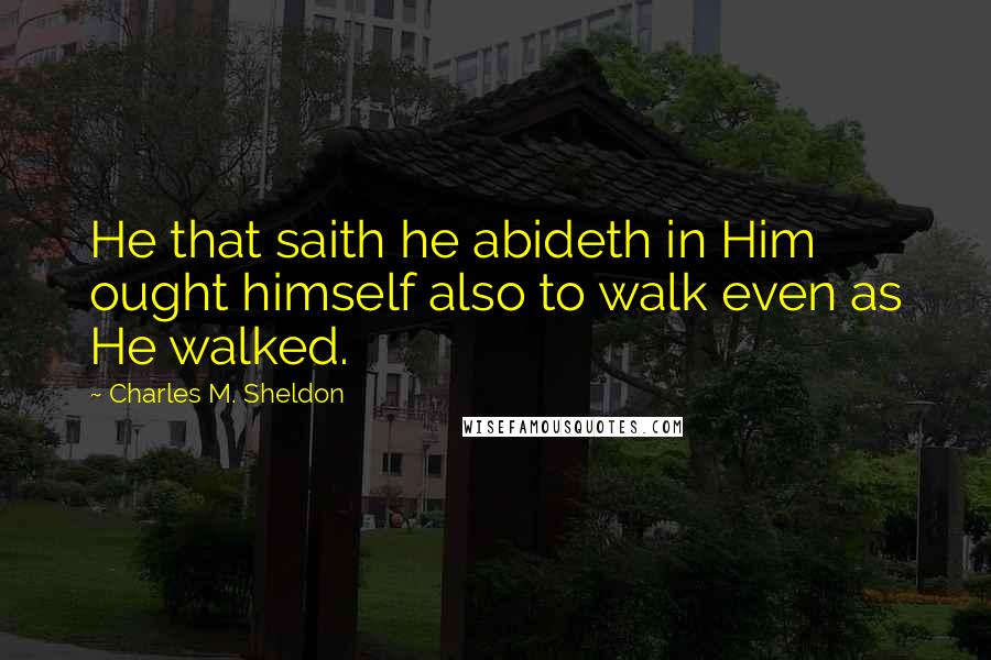 Charles M. Sheldon Quotes: He that saith he abideth in Him ought himself also to walk even as He walked.