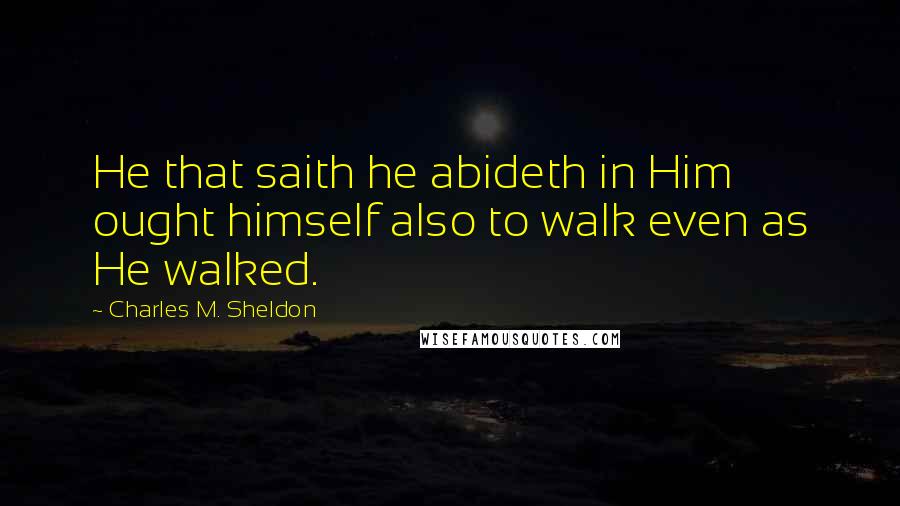 Charles M. Sheldon Quotes: He that saith he abideth in Him ought himself also to walk even as He walked.