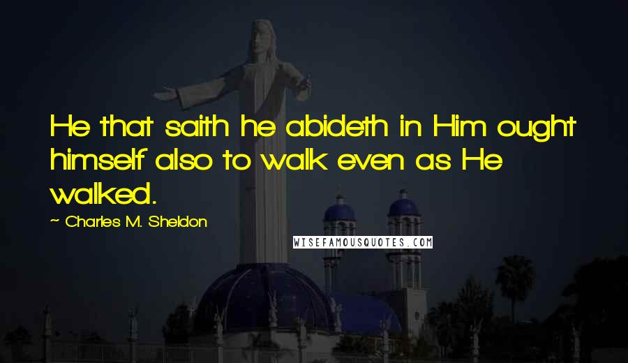 Charles M. Sheldon Quotes: He that saith he abideth in Him ought himself also to walk even as He walked.