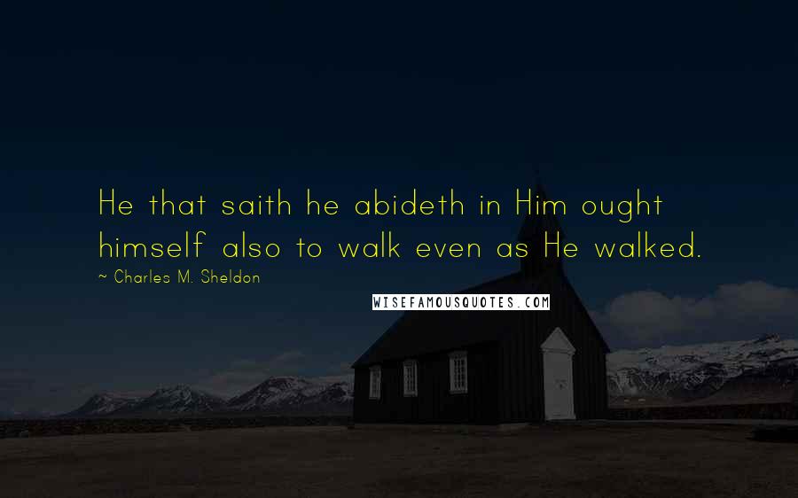 Charles M. Sheldon Quotes: He that saith he abideth in Him ought himself also to walk even as He walked.