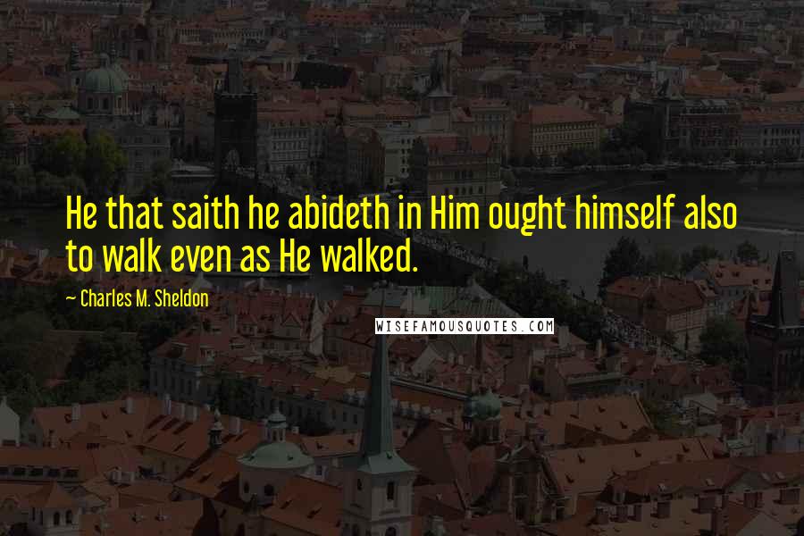 Charles M. Sheldon Quotes: He that saith he abideth in Him ought himself also to walk even as He walked.