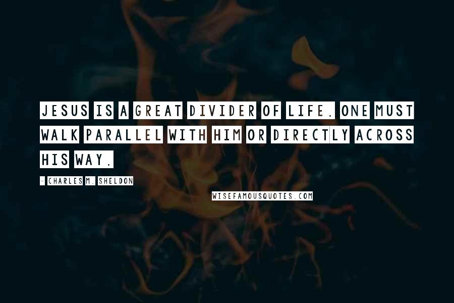 Charles M. Sheldon Quotes: Jesus is a great divider of life. One must walk parallel with Him or directly across His way.