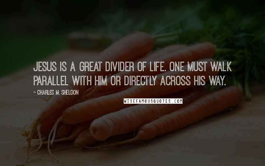 Charles M. Sheldon Quotes: Jesus is a great divider of life. One must walk parallel with Him or directly across His way.