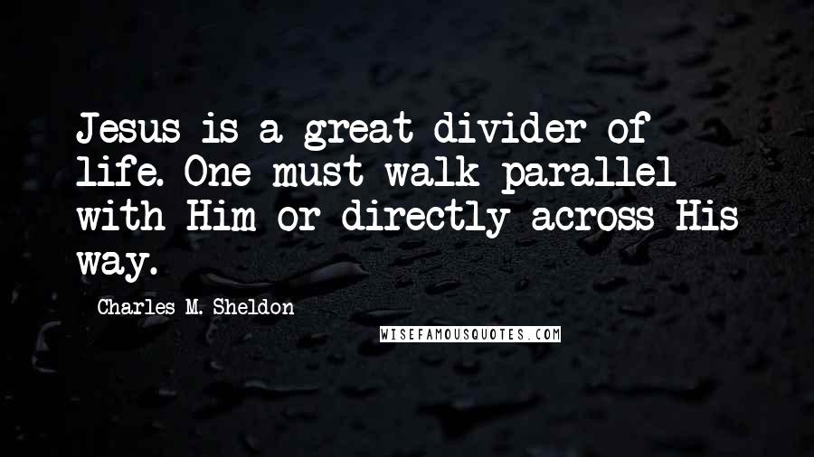 Charles M. Sheldon Quotes: Jesus is a great divider of life. One must walk parallel with Him or directly across His way.