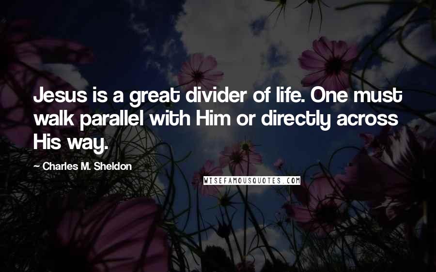 Charles M. Sheldon Quotes: Jesus is a great divider of life. One must walk parallel with Him or directly across His way.