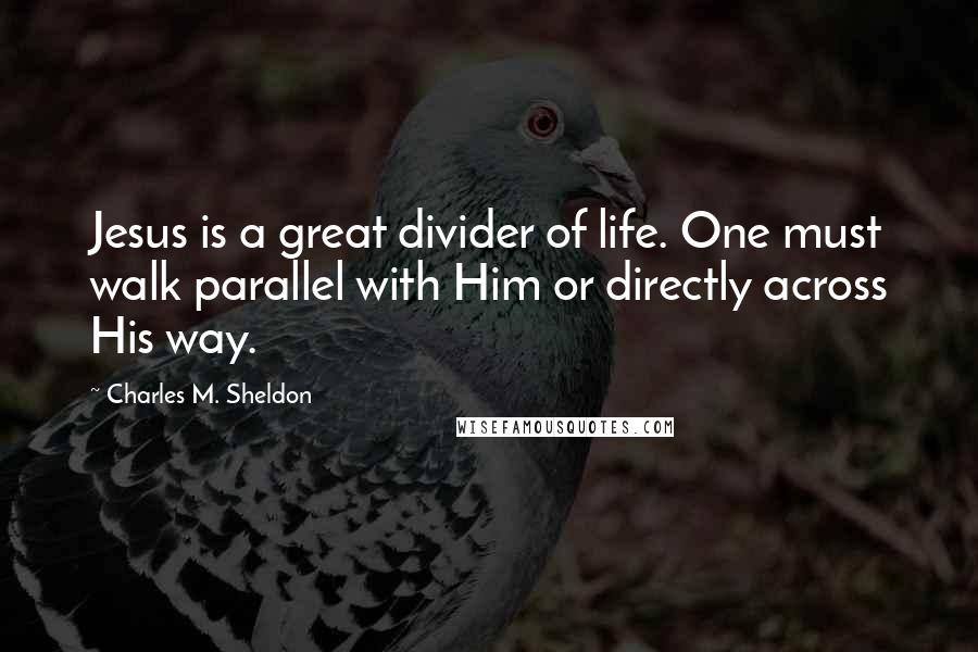 Charles M. Sheldon Quotes: Jesus is a great divider of life. One must walk parallel with Him or directly across His way.