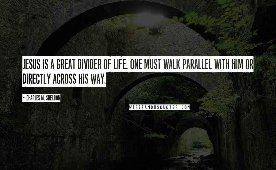 Charles M. Sheldon Quotes: Jesus is a great divider of life. One must walk parallel with Him or directly across His way.