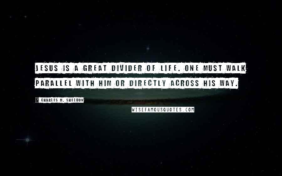 Charles M. Sheldon Quotes: Jesus is a great divider of life. One must walk parallel with Him or directly across His way.