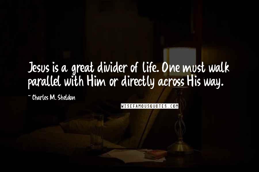 Charles M. Sheldon Quotes: Jesus is a great divider of life. One must walk parallel with Him or directly across His way.