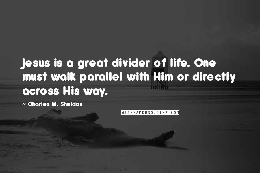 Charles M. Sheldon Quotes: Jesus is a great divider of life. One must walk parallel with Him or directly across His way.