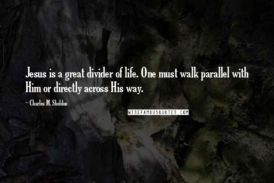 Charles M. Sheldon Quotes: Jesus is a great divider of life. One must walk parallel with Him or directly across His way.