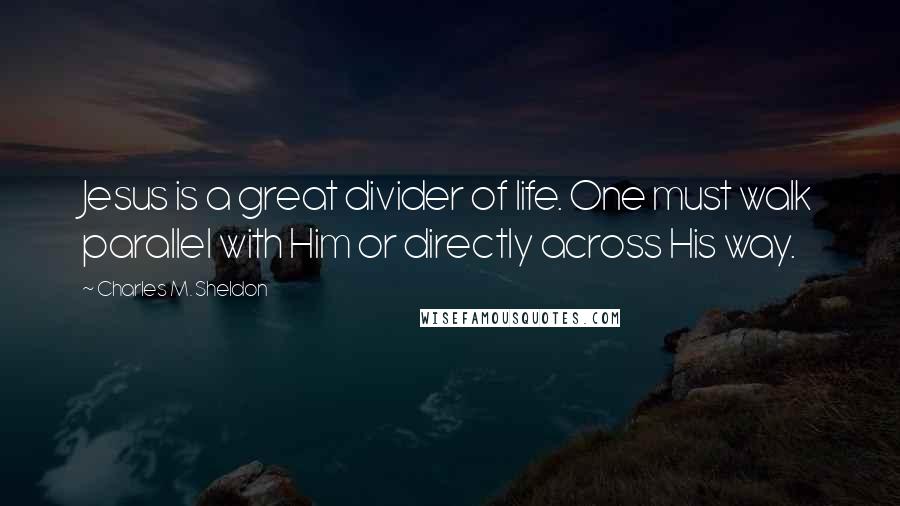 Charles M. Sheldon Quotes: Jesus is a great divider of life. One must walk parallel with Him or directly across His way.