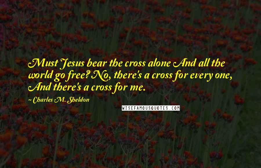 Charles M. Sheldon Quotes: Must Jesus bear the cross alone And all the world go free? No, there's a cross for every one, And there's a cross for me.
