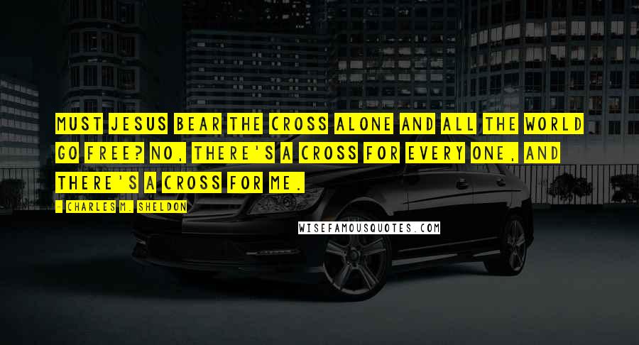Charles M. Sheldon Quotes: Must Jesus bear the cross alone And all the world go free? No, there's a cross for every one, And there's a cross for me.