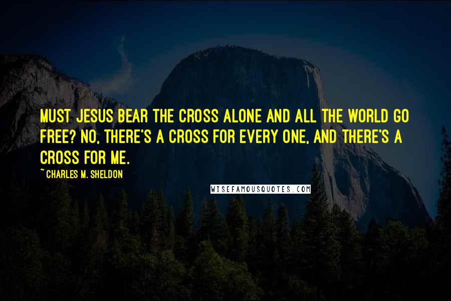 Charles M. Sheldon Quotes: Must Jesus bear the cross alone And all the world go free? No, there's a cross for every one, And there's a cross for me.