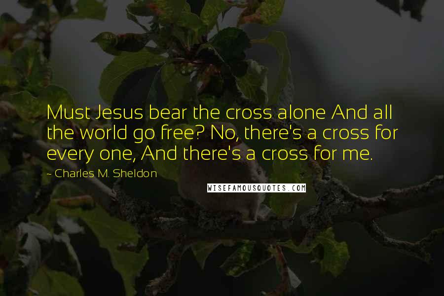 Charles M. Sheldon Quotes: Must Jesus bear the cross alone And all the world go free? No, there's a cross for every one, And there's a cross for me.