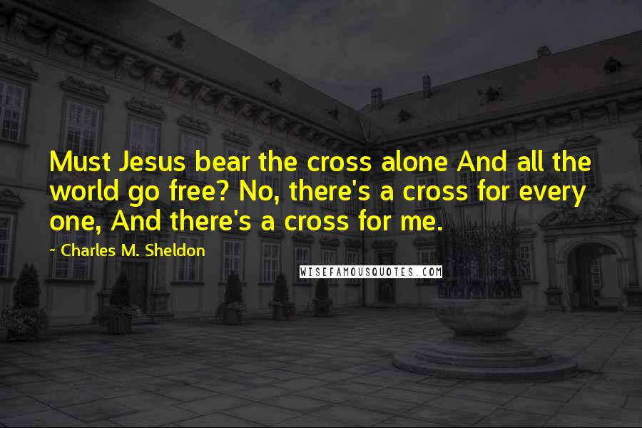 Charles M. Sheldon Quotes: Must Jesus bear the cross alone And all the world go free? No, there's a cross for every one, And there's a cross for me.