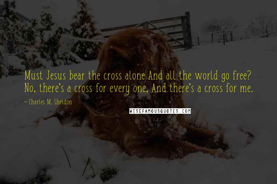 Charles M. Sheldon Quotes: Must Jesus bear the cross alone And all the world go free? No, there's a cross for every one, And there's a cross for me.
