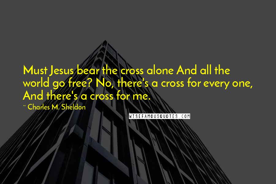 Charles M. Sheldon Quotes: Must Jesus bear the cross alone And all the world go free? No, there's a cross for every one, And there's a cross for me.