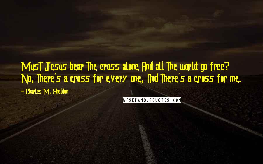 Charles M. Sheldon Quotes: Must Jesus bear the cross alone And all the world go free? No, there's a cross for every one, And there's a cross for me.