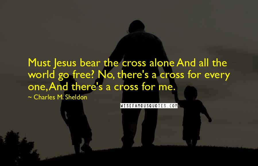 Charles M. Sheldon Quotes: Must Jesus bear the cross alone And all the world go free? No, there's a cross for every one, And there's a cross for me.