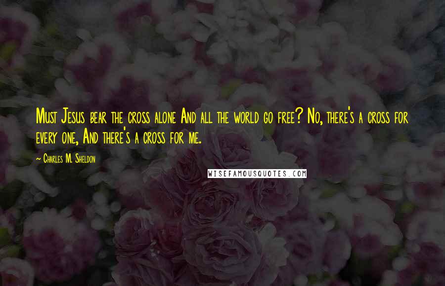 Charles M. Sheldon Quotes: Must Jesus bear the cross alone And all the world go free? No, there's a cross for every one, And there's a cross for me.