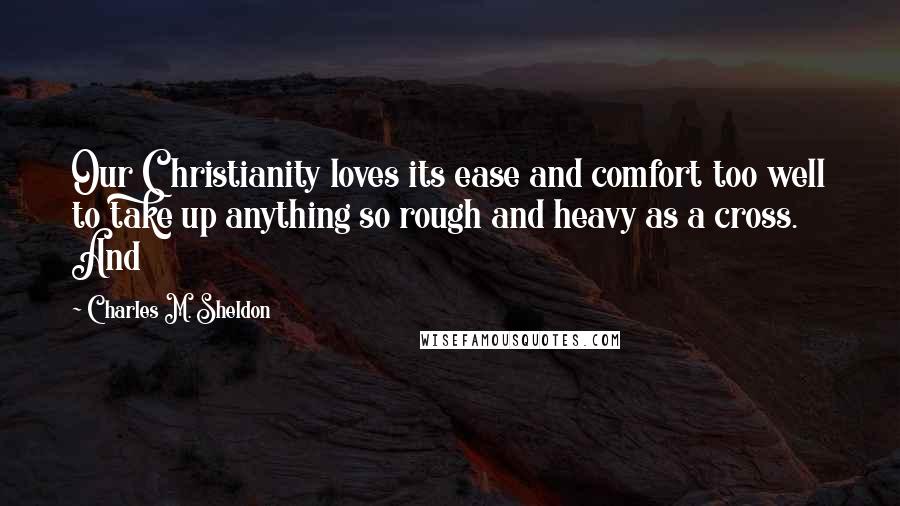 Charles M. Sheldon Quotes: Our Christianity loves its ease and comfort too well to take up anything so rough and heavy as a cross. And