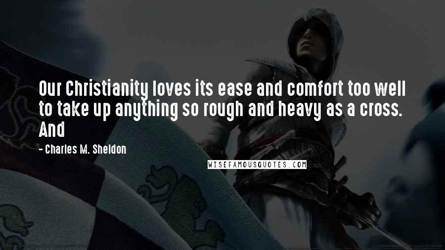 Charles M. Sheldon Quotes: Our Christianity loves its ease and comfort too well to take up anything so rough and heavy as a cross. And