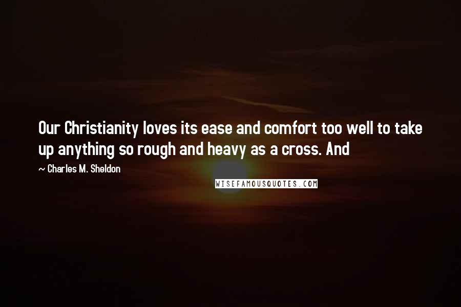 Charles M. Sheldon Quotes: Our Christianity loves its ease and comfort too well to take up anything so rough and heavy as a cross. And