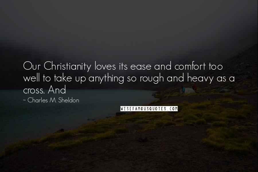 Charles M. Sheldon Quotes: Our Christianity loves its ease and comfort too well to take up anything so rough and heavy as a cross. And