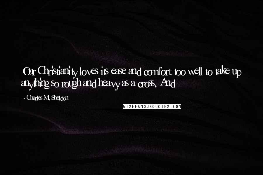 Charles M. Sheldon Quotes: Our Christianity loves its ease and comfort too well to take up anything so rough and heavy as a cross. And