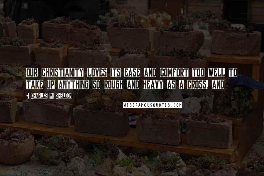 Charles M. Sheldon Quotes: Our Christianity loves its ease and comfort too well to take up anything so rough and heavy as a cross. And