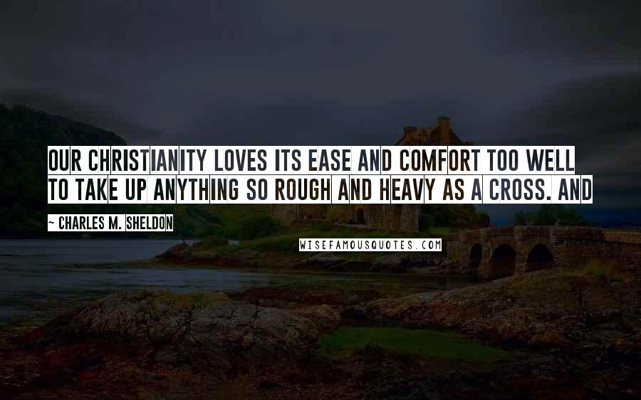 Charles M. Sheldon Quotes: Our Christianity loves its ease and comfort too well to take up anything so rough and heavy as a cross. And