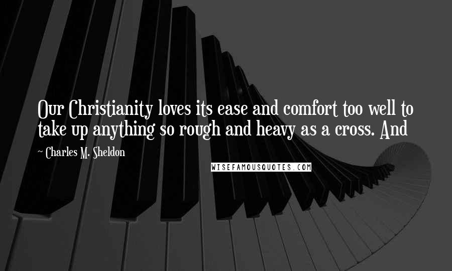 Charles M. Sheldon Quotes: Our Christianity loves its ease and comfort too well to take up anything so rough and heavy as a cross. And