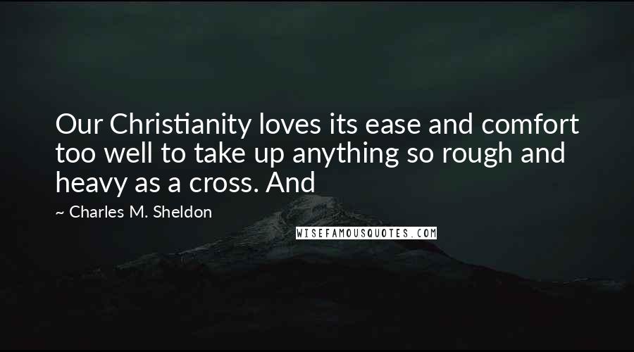 Charles M. Sheldon Quotes: Our Christianity loves its ease and comfort too well to take up anything so rough and heavy as a cross. And