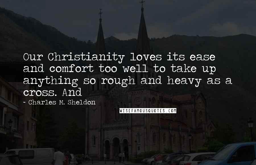 Charles M. Sheldon Quotes: Our Christianity loves its ease and comfort too well to take up anything so rough and heavy as a cross. And