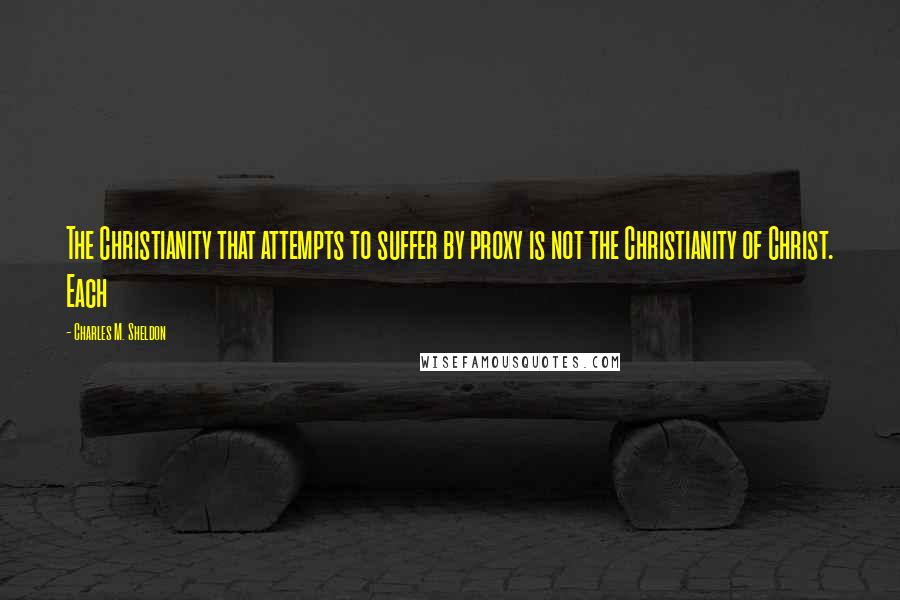 Charles M. Sheldon Quotes: The Christianity that attempts to suffer by proxy is not the Christianity of Christ. Each