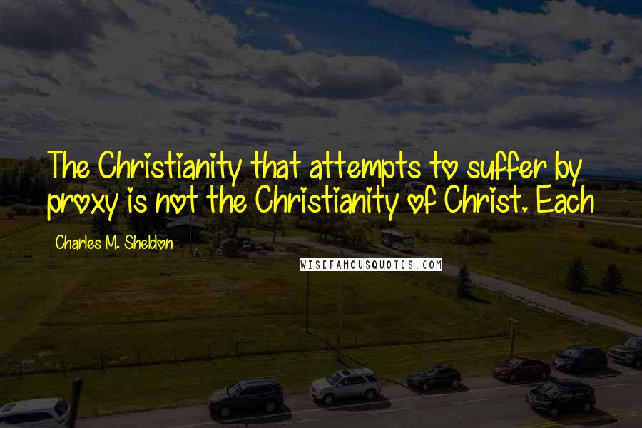 Charles M. Sheldon Quotes: The Christianity that attempts to suffer by proxy is not the Christianity of Christ. Each