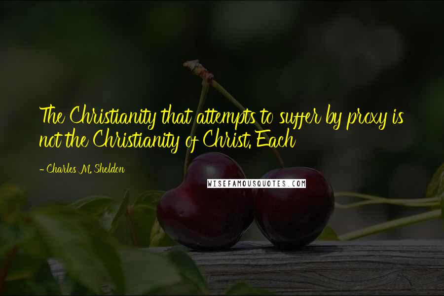 Charles M. Sheldon Quotes: The Christianity that attempts to suffer by proxy is not the Christianity of Christ. Each