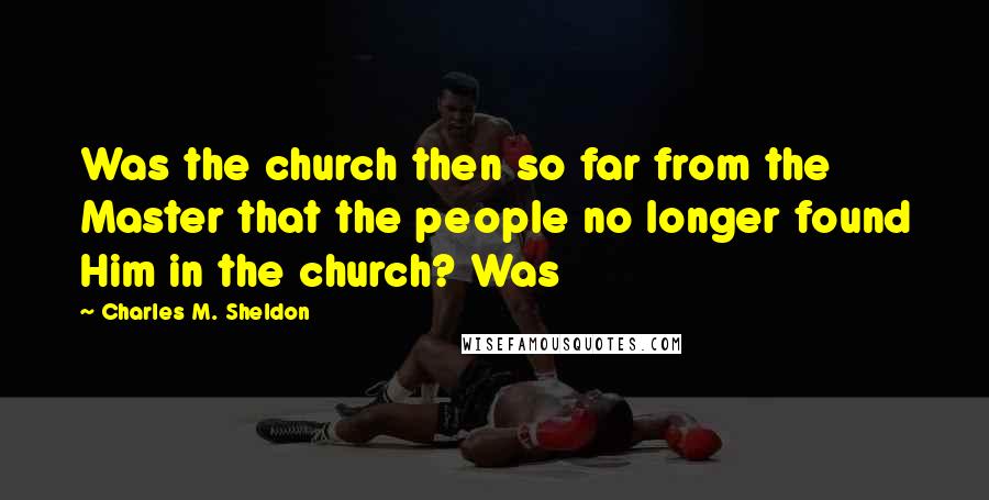 Charles M. Sheldon Quotes: Was the church then so far from the Master that the people no longer found Him in the church? Was